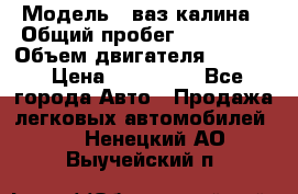  › Модель ­ ваз калина › Общий пробег ­ 148 000 › Объем двигателя ­ 1 400 › Цена ­ 120 000 - Все города Авто » Продажа легковых автомобилей   . Ненецкий АО,Выучейский п.